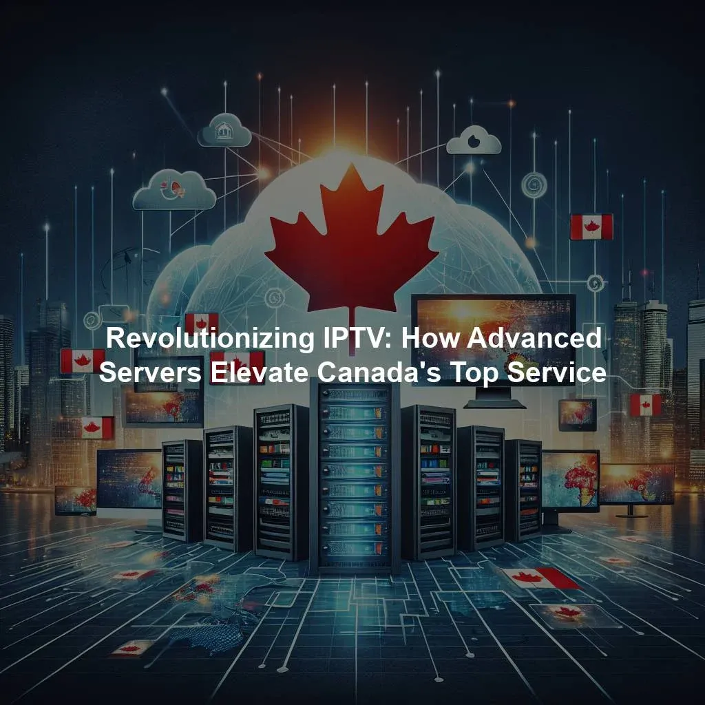 Revolutionizing IPTV: How Advanced Servers Elevate Canada's Top Service